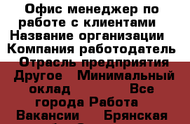 Офис-менеджер по работе с клиентами › Название организации ­ Компания-работодатель › Отрасль предприятия ­ Другое › Минимальный оклад ­ 20 000 - Все города Работа » Вакансии   . Брянская обл.,Сельцо г.